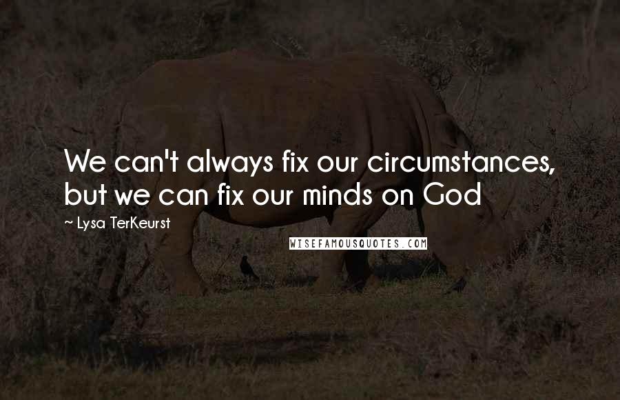 Lysa TerKeurst Quotes: We can't always fix our circumstances, but we can fix our minds on God