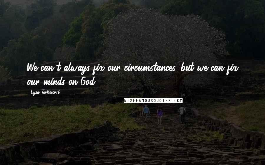 Lysa TerKeurst Quotes: We can't always fix our circumstances, but we can fix our minds on God