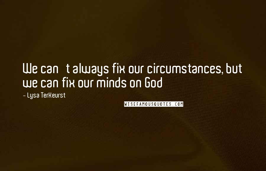 Lysa TerKeurst Quotes: We can't always fix our circumstances, but we can fix our minds on God