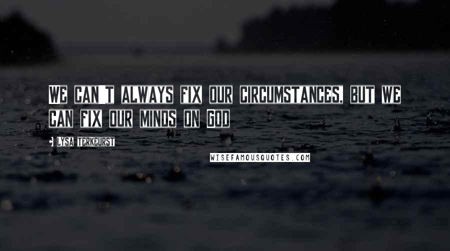 Lysa TerKeurst Quotes: We can't always fix our circumstances, but we can fix our minds on God