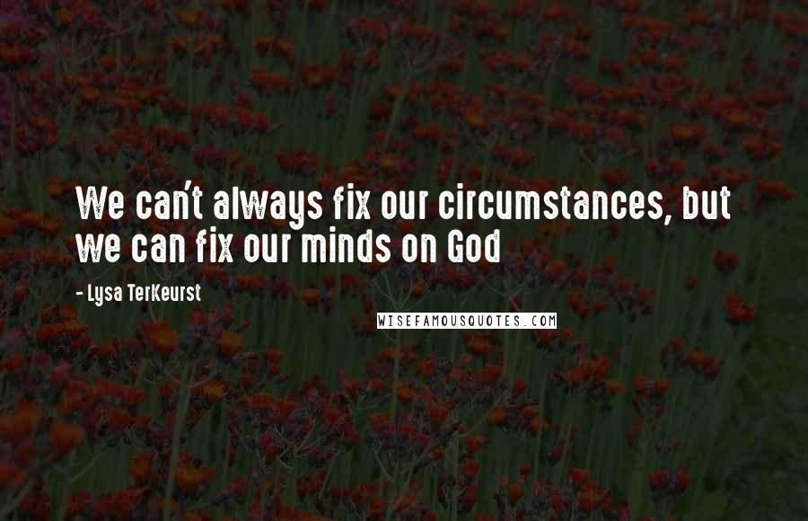 Lysa TerKeurst Quotes: We can't always fix our circumstances, but we can fix our minds on God