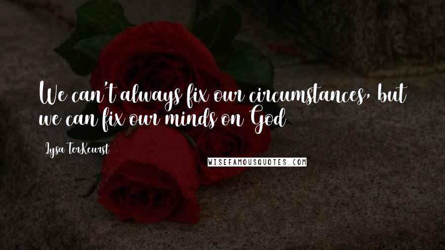 Lysa TerKeurst Quotes: We can't always fix our circumstances, but we can fix our minds on God
