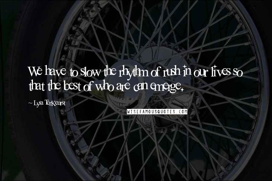 Lysa TerKeurst Quotes: We have to slow the rhythm of rush in our lives so that the best of who are can emerge.