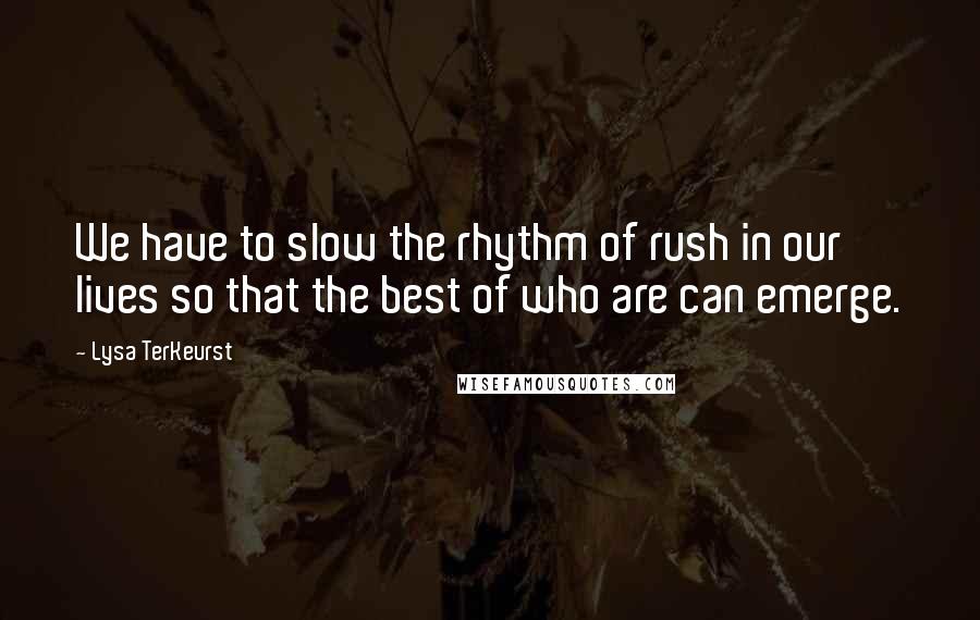 Lysa TerKeurst Quotes: We have to slow the rhythm of rush in our lives so that the best of who are can emerge.