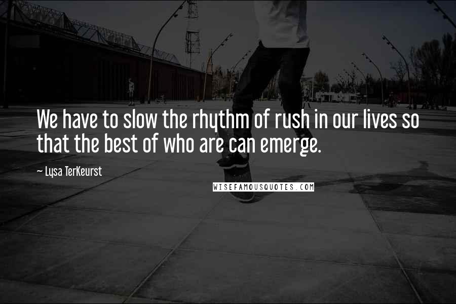 Lysa TerKeurst Quotes: We have to slow the rhythm of rush in our lives so that the best of who are can emerge.