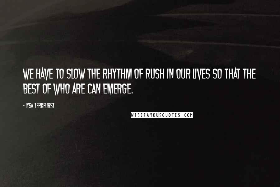 Lysa TerKeurst Quotes: We have to slow the rhythm of rush in our lives so that the best of who are can emerge.