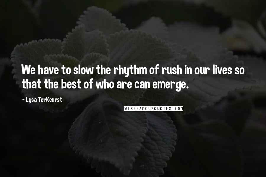 Lysa TerKeurst Quotes: We have to slow the rhythm of rush in our lives so that the best of who are can emerge.