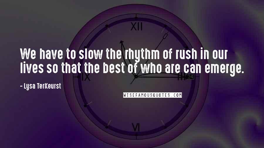 Lysa TerKeurst Quotes: We have to slow the rhythm of rush in our lives so that the best of who are can emerge.