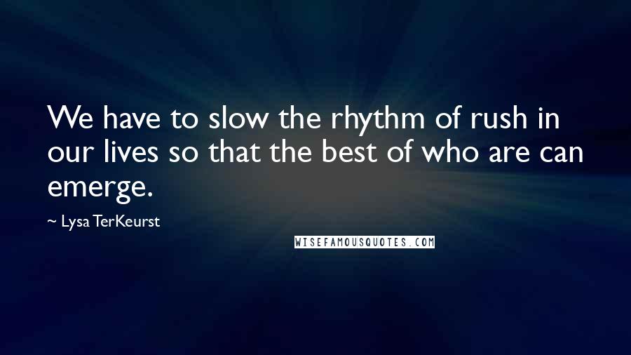 Lysa TerKeurst Quotes: We have to slow the rhythm of rush in our lives so that the best of who are can emerge.