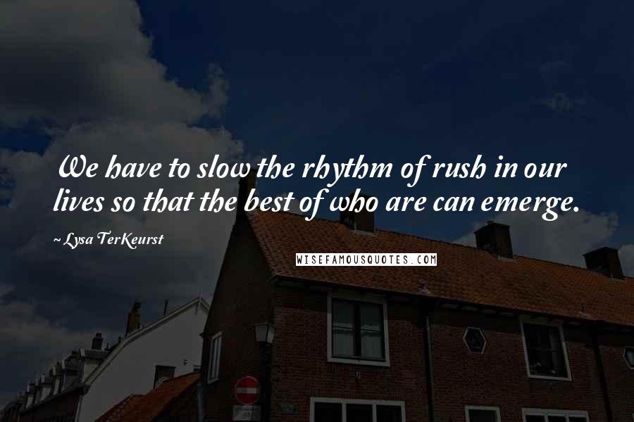 Lysa TerKeurst Quotes: We have to slow the rhythm of rush in our lives so that the best of who are can emerge.