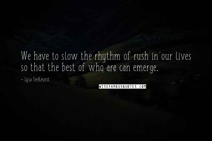 Lysa TerKeurst Quotes: We have to slow the rhythm of rush in our lives so that the best of who are can emerge.