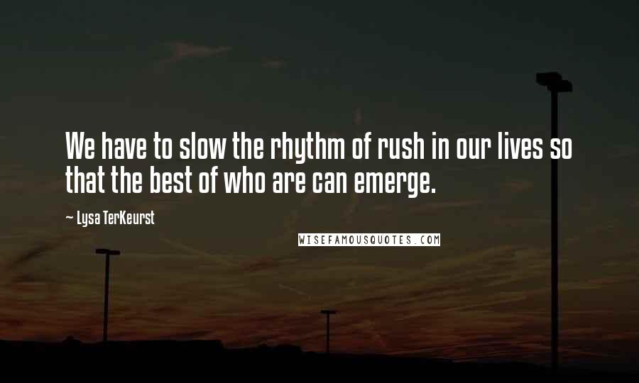 Lysa TerKeurst Quotes: We have to slow the rhythm of rush in our lives so that the best of who are can emerge.