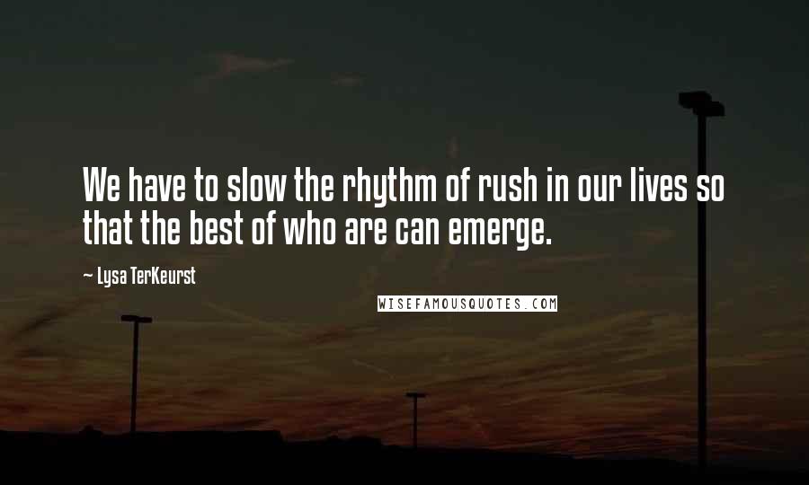 Lysa TerKeurst Quotes: We have to slow the rhythm of rush in our lives so that the best of who are can emerge.