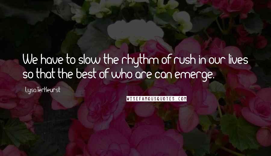 Lysa TerKeurst Quotes: We have to slow the rhythm of rush in our lives so that the best of who are can emerge.