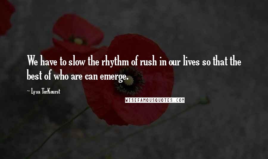 Lysa TerKeurst Quotes: We have to slow the rhythm of rush in our lives so that the best of who are can emerge.