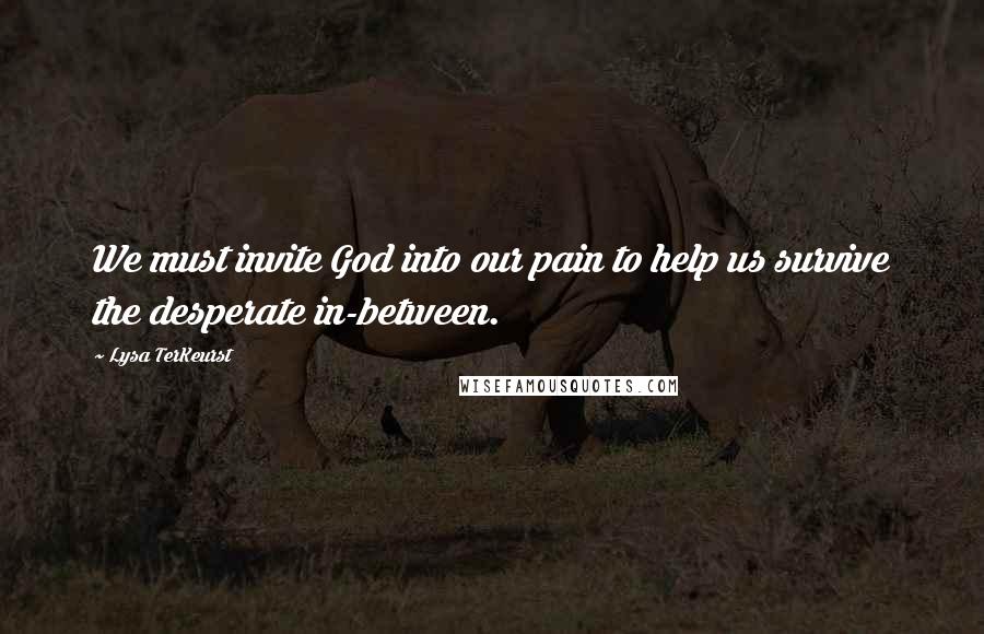 Lysa TerKeurst Quotes: We must invite God into our pain to help us survive the desperate in-between.