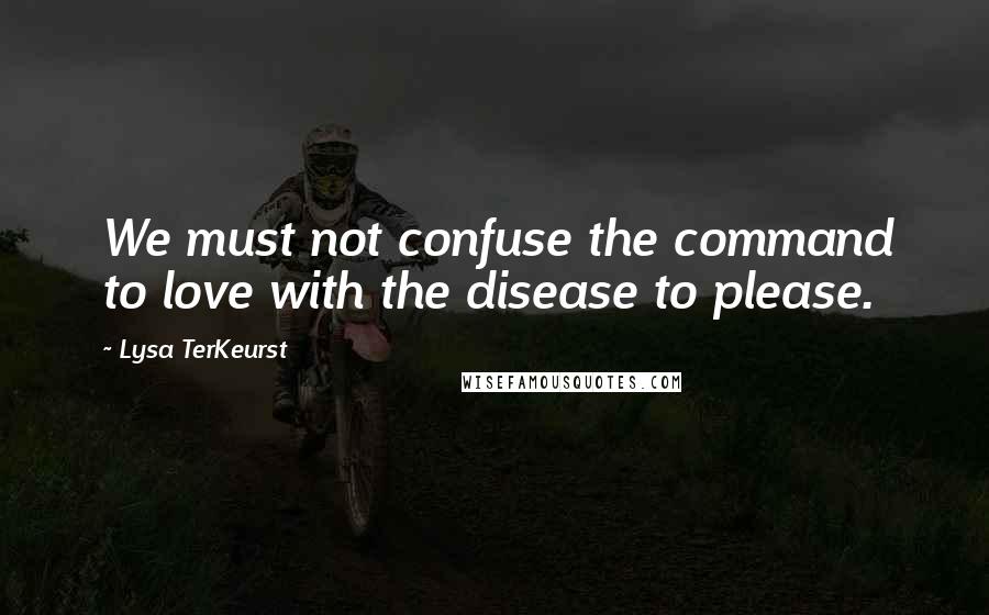 Lysa TerKeurst Quotes: We must not confuse the command to love with the disease to please.