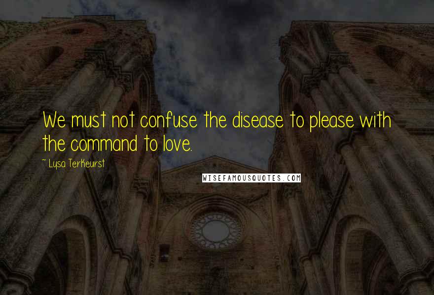 Lysa TerKeurst Quotes: We must not confuse the disease to please with the command to love.