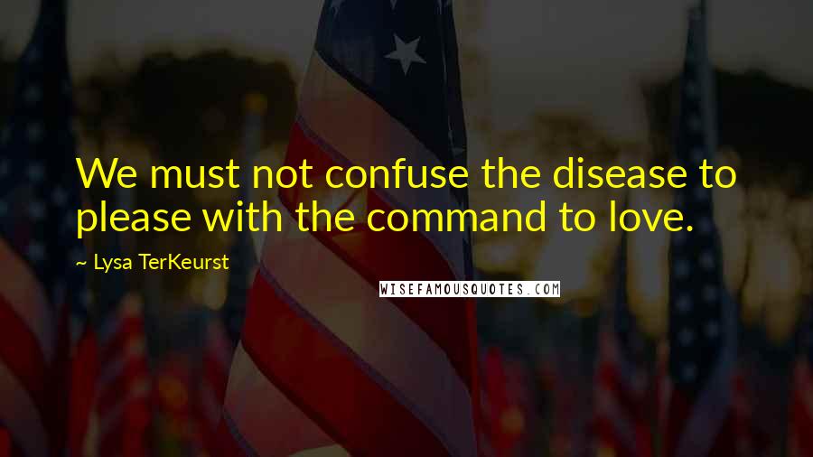 Lysa TerKeurst Quotes: We must not confuse the disease to please with the command to love.