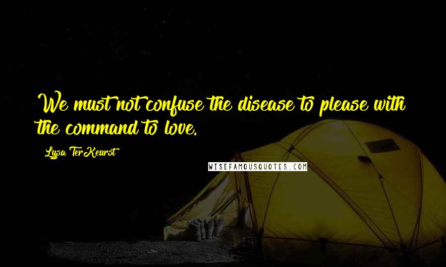 Lysa TerKeurst Quotes: We must not confuse the disease to please with the command to love.