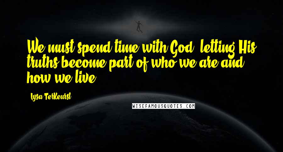Lysa TerKeurst Quotes: We must spend time with God, letting His truths become part of who we are and how we live.