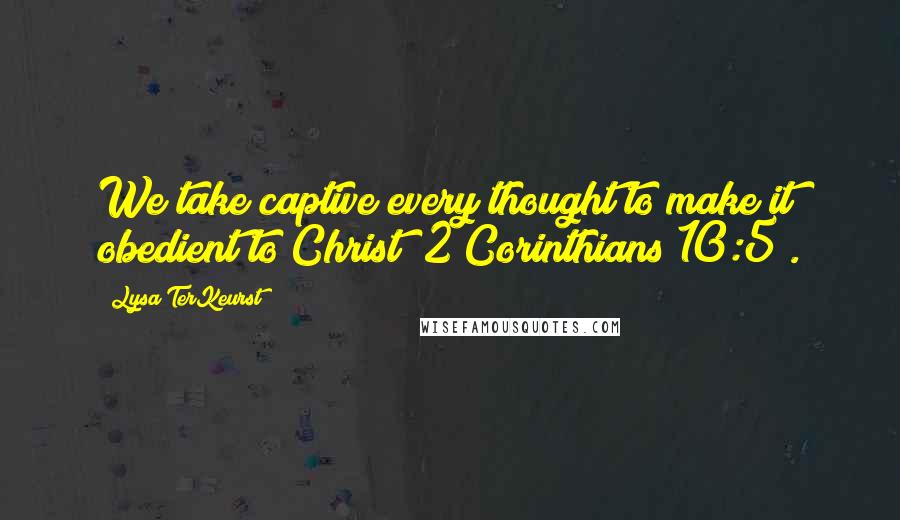 Lysa TerKeurst Quotes: We take captive every thought to make it obedient to Christ (2 Corinthians 10:5).