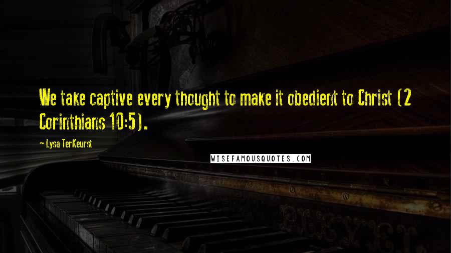 Lysa TerKeurst Quotes: We take captive every thought to make it obedient to Christ (2 Corinthians 10:5).