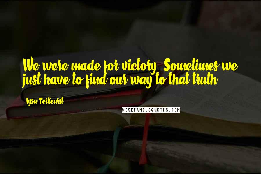 Lysa TerKeurst Quotes: We were made for victory. Sometimes we just have to find our way to that truth.