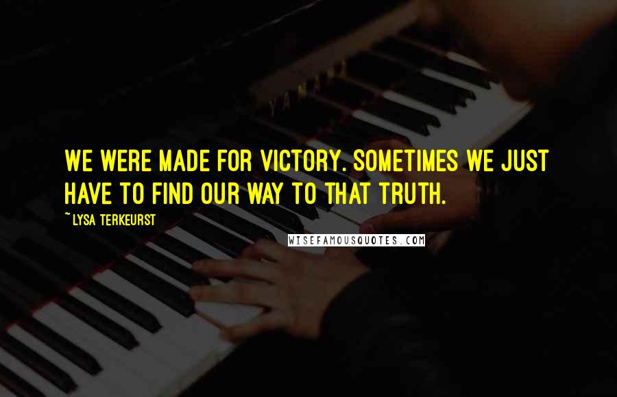 Lysa TerKeurst Quotes: We were made for victory. Sometimes we just have to find our way to that truth.