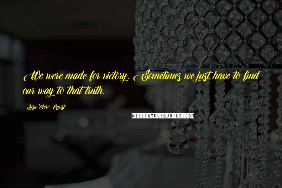 Lysa TerKeurst Quotes: We were made for victory. Sometimes we just have to find our way to that truth.