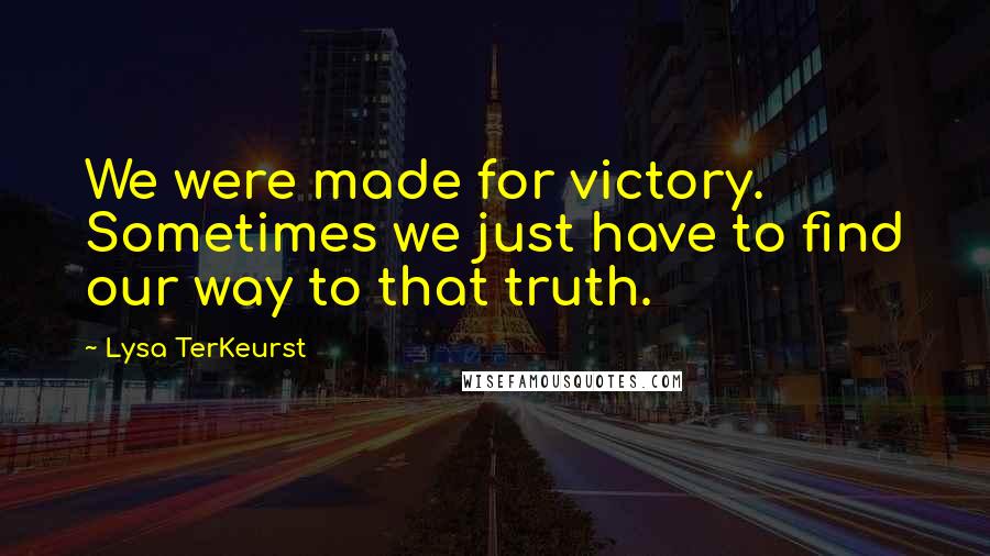 Lysa TerKeurst Quotes: We were made for victory. Sometimes we just have to find our way to that truth.