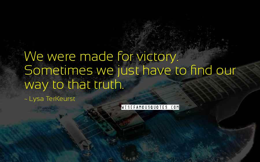 Lysa TerKeurst Quotes: We were made for victory. Sometimes we just have to find our way to that truth.
