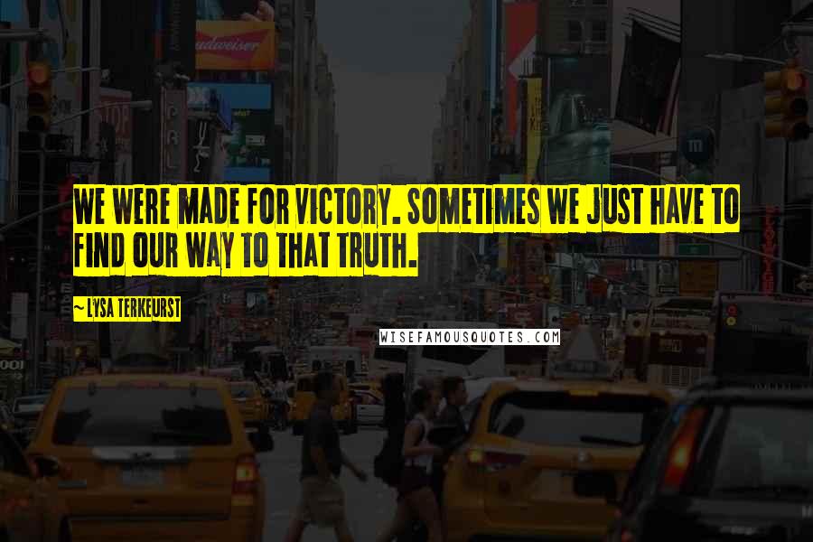 Lysa TerKeurst Quotes: We were made for victory. Sometimes we just have to find our way to that truth.