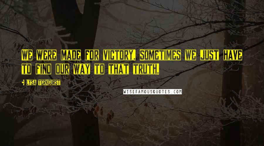 Lysa TerKeurst Quotes: We were made for victory. Sometimes we just have to find our way to that truth.