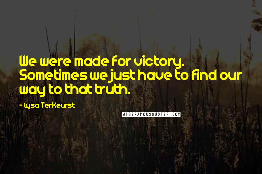Lysa TerKeurst Quotes: We were made for victory. Sometimes we just have to find our way to that truth.