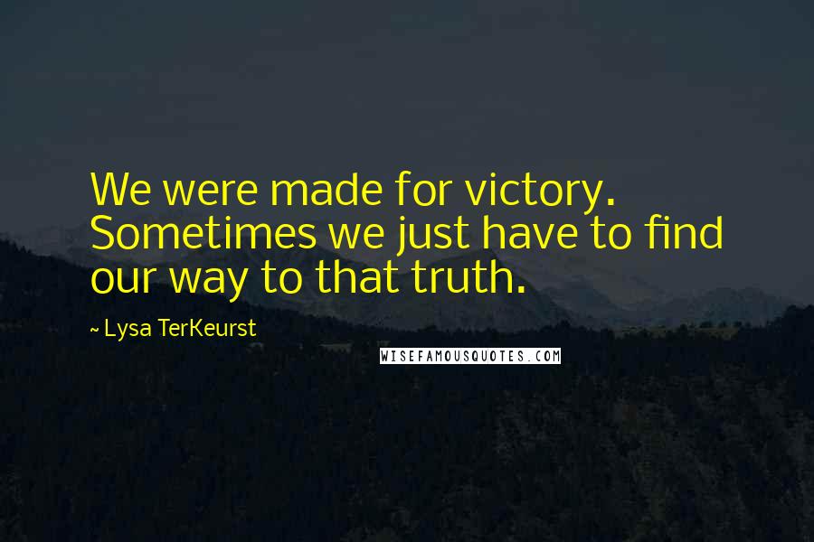 Lysa TerKeurst Quotes: We were made for victory. Sometimes we just have to find our way to that truth.