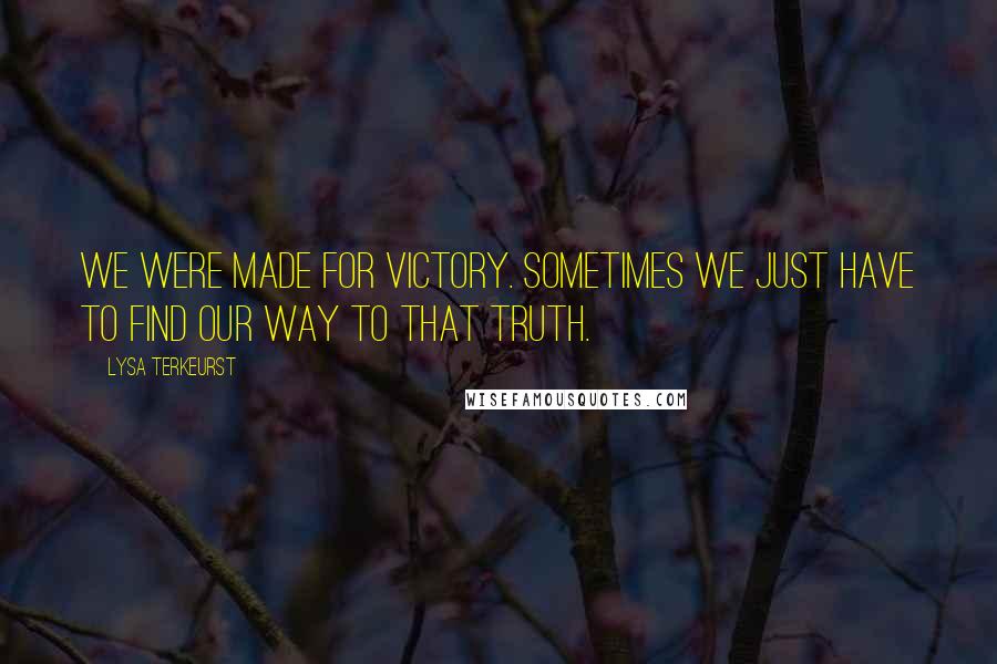 Lysa TerKeurst Quotes: We were made for victory. Sometimes we just have to find our way to that truth.