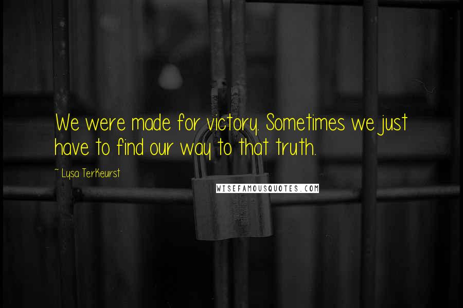 Lysa TerKeurst Quotes: We were made for victory. Sometimes we just have to find our way to that truth.