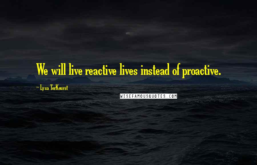 Lysa TerKeurst Quotes: We will live reactive lives instead of proactive.