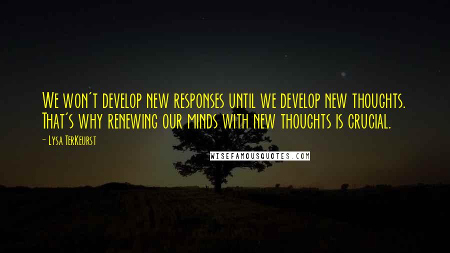 Lysa TerKeurst Quotes: We won't develop new responses until we develop new thoughts. That's why renewing our minds with new thoughts is crucial.