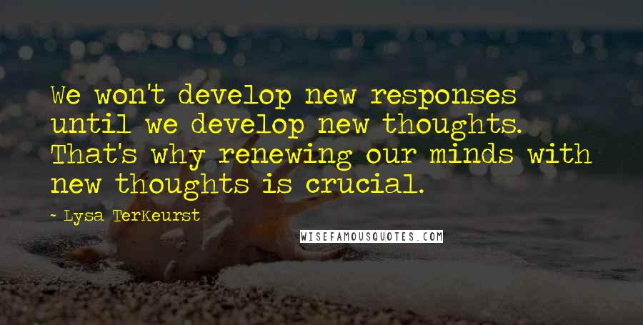 Lysa TerKeurst Quotes: We won't develop new responses until we develop new thoughts. That's why renewing our minds with new thoughts is crucial.