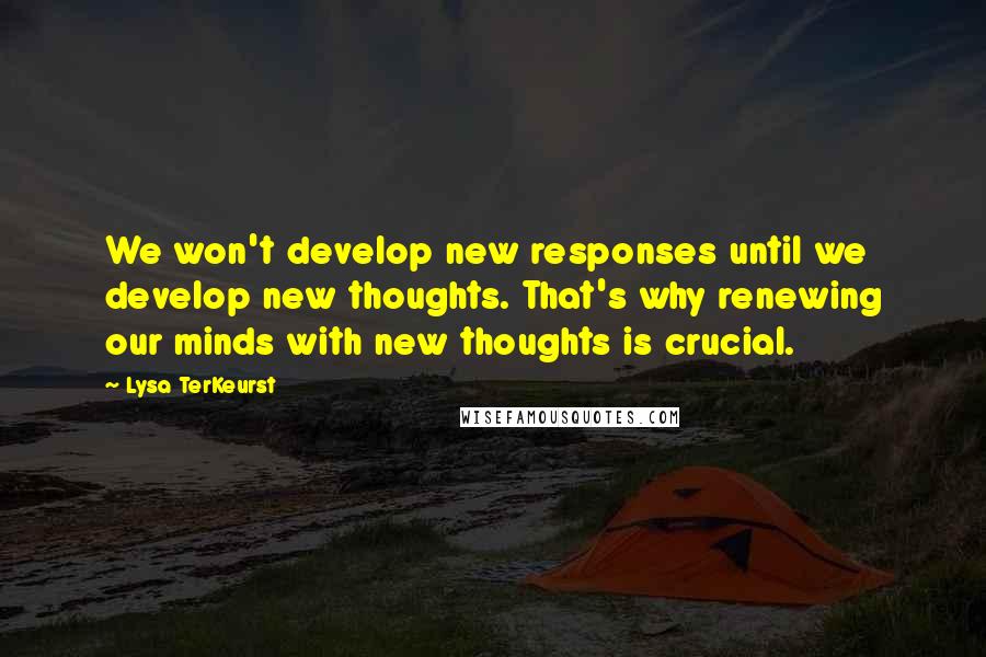 Lysa TerKeurst Quotes: We won't develop new responses until we develop new thoughts. That's why renewing our minds with new thoughts is crucial.