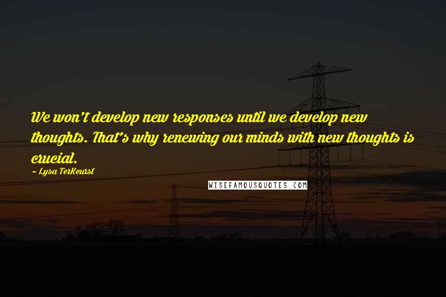 Lysa TerKeurst Quotes: We won't develop new responses until we develop new thoughts. That's why renewing our minds with new thoughts is crucial.