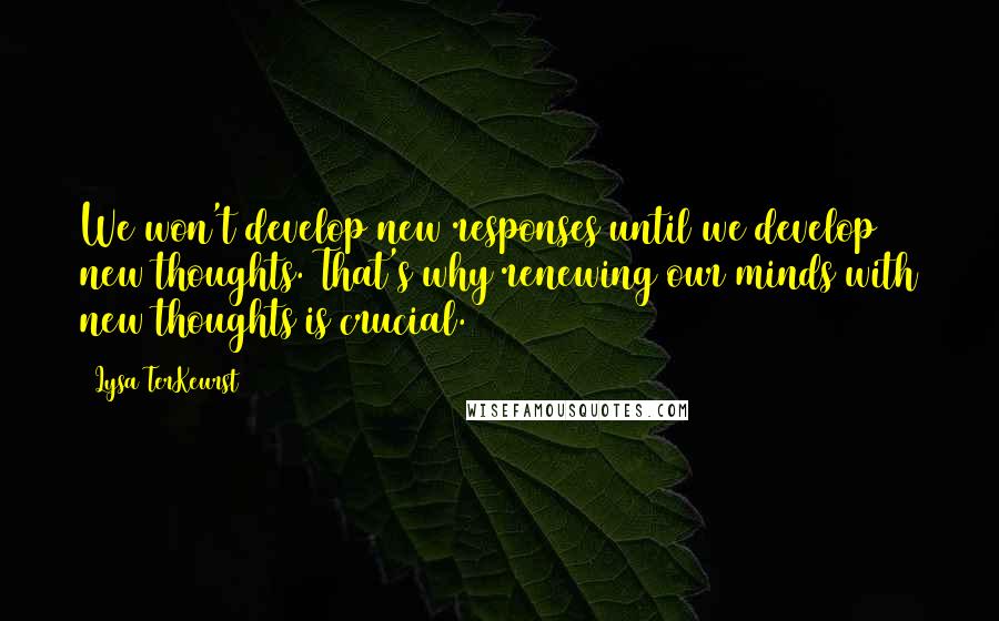 Lysa TerKeurst Quotes: We won't develop new responses until we develop new thoughts. That's why renewing our minds with new thoughts is crucial.