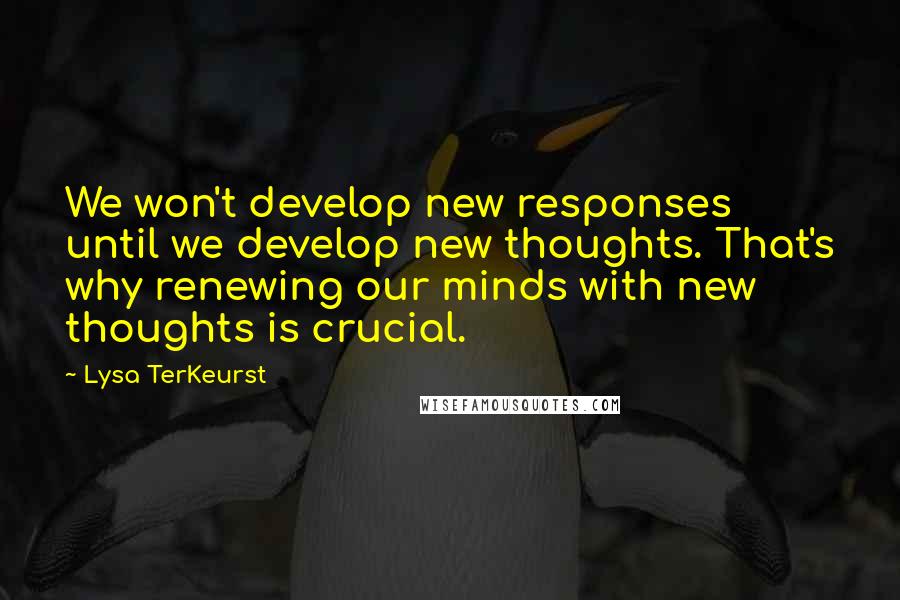 Lysa TerKeurst Quotes: We won't develop new responses until we develop new thoughts. That's why renewing our minds with new thoughts is crucial.