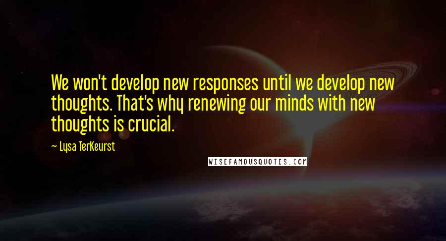 Lysa TerKeurst Quotes: We won't develop new responses until we develop new thoughts. That's why renewing our minds with new thoughts is crucial.