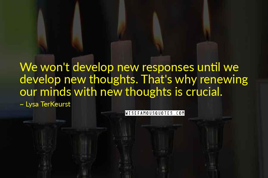 Lysa TerKeurst Quotes: We won't develop new responses until we develop new thoughts. That's why renewing our minds with new thoughts is crucial.