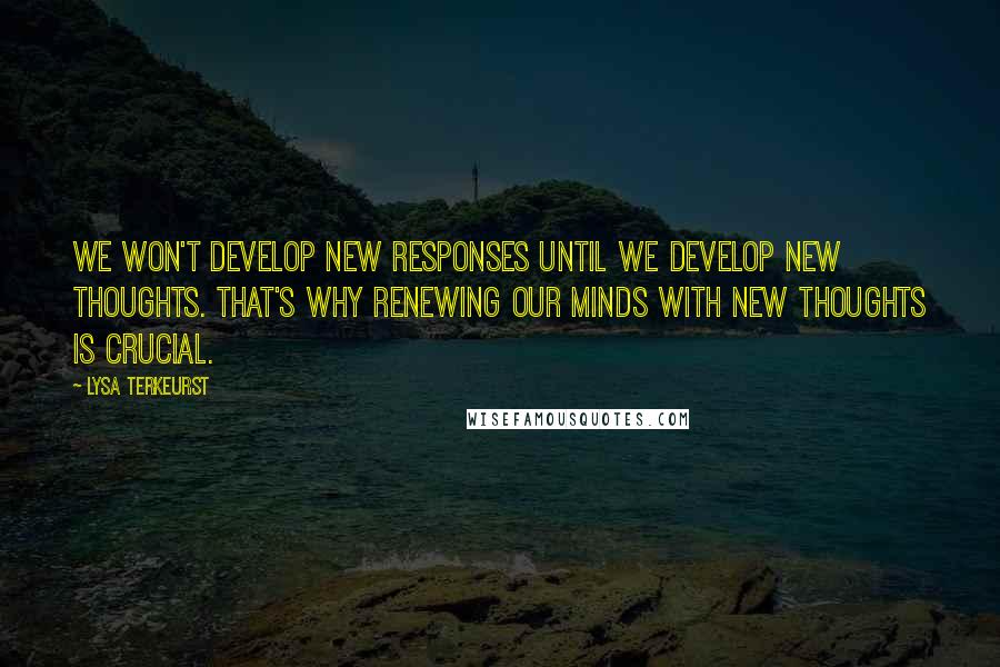 Lysa TerKeurst Quotes: We won't develop new responses until we develop new thoughts. That's why renewing our minds with new thoughts is crucial.