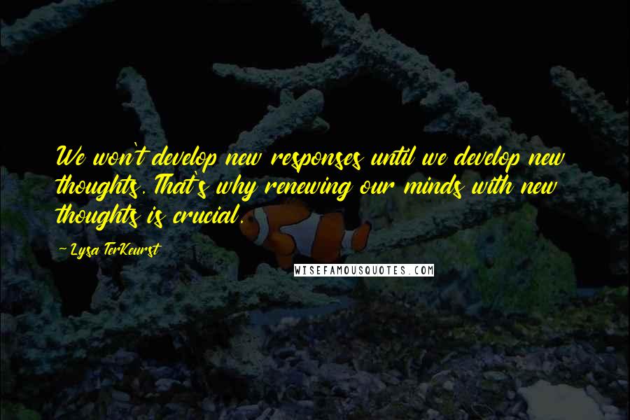 Lysa TerKeurst Quotes: We won't develop new responses until we develop new thoughts. That's why renewing our minds with new thoughts is crucial.