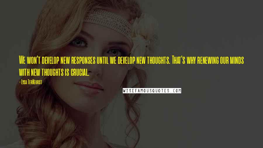 Lysa TerKeurst Quotes: We won't develop new responses until we develop new thoughts. That's why renewing our minds with new thoughts is crucial.